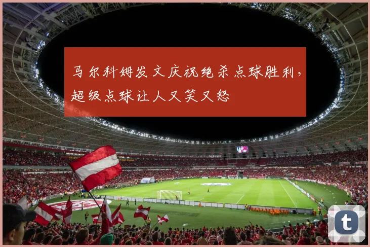马尔科姆发文庆祝绝杀点球胜利，超级点球让人又笑又怒