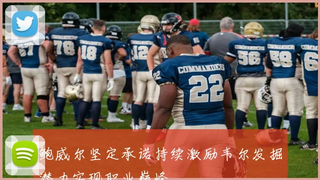 鲍威尔坚定承诺持续激励韦尔发掘潜力实现职业巅峰