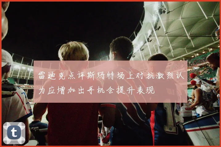 雷迪克点评斯玛特场上对抗激烈认为应增加出手机会提升表现