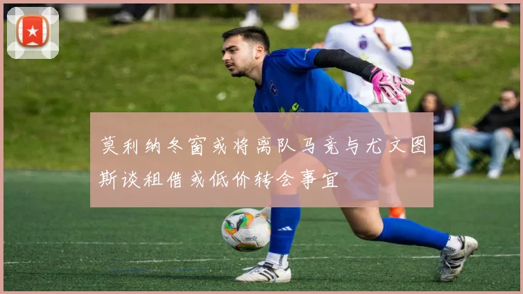 莫利纳冬窗或将离队马竞与尤文图斯谈租借或低价转会事宜