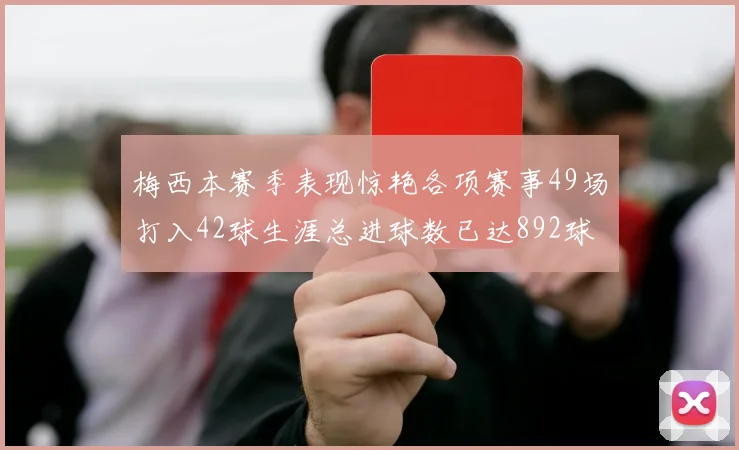 梅西本赛季表现惊艳各项赛事49场打入42球生涯总进球数已达892球