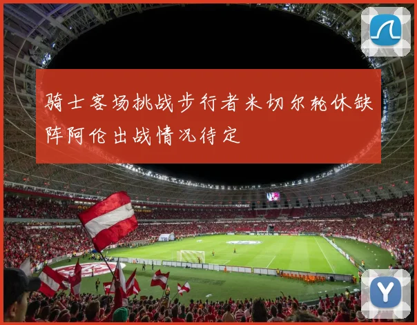 骑士客场挑战步行者米切尔轮休缺阵阿伦出战情况待定