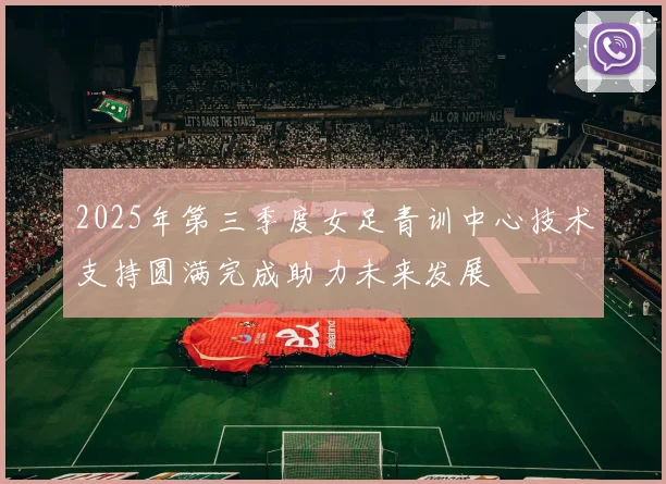 2025年第三季度女足青训中心技术支持圆满完成助力未来发展