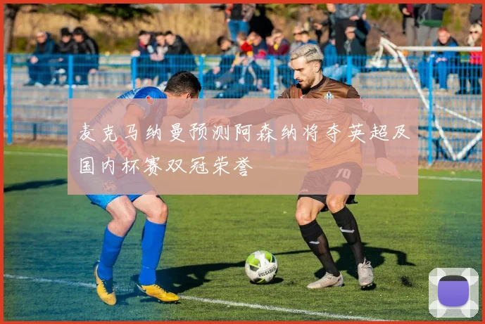 麦克马纳曼预测阿森纳将夺英超及国内杯赛双冠荣誉