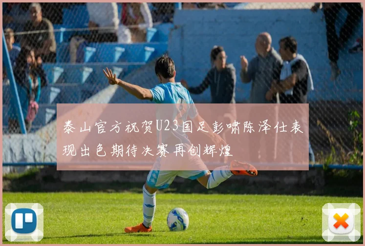 泰山官方祝贺U23国足彭啸陈泽仕表现出色期待决赛再创辉煌