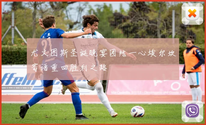 尤文图斯圣诞晚宴团结一心埃尔坎寄语重回胜利之路