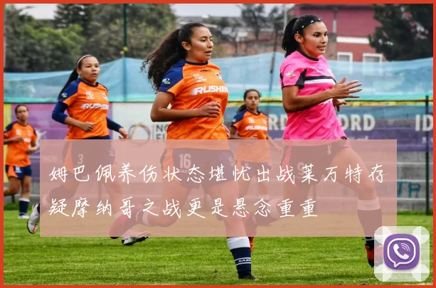 姆巴佩养伤状态堪忧出战莱万特存疑摩纳哥之战更是悬念重重