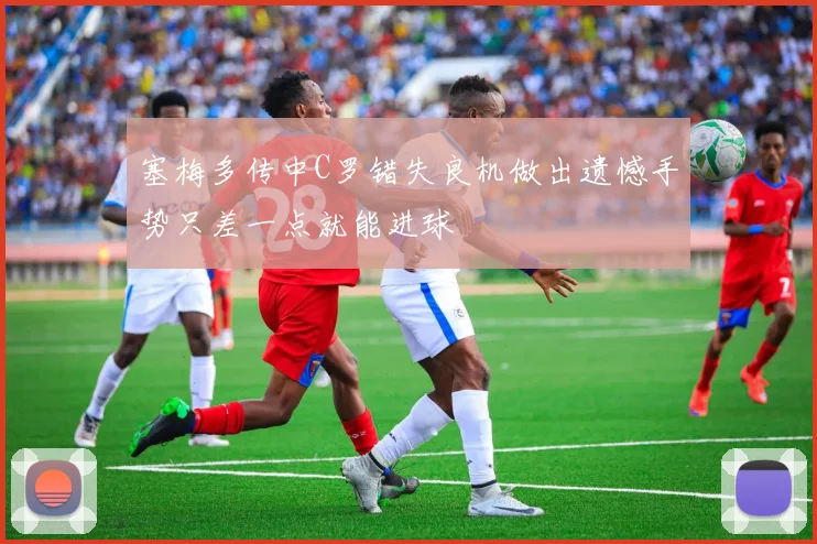 塞梅多传中C罗错失良机做出遗憾手势只差一点就能进球