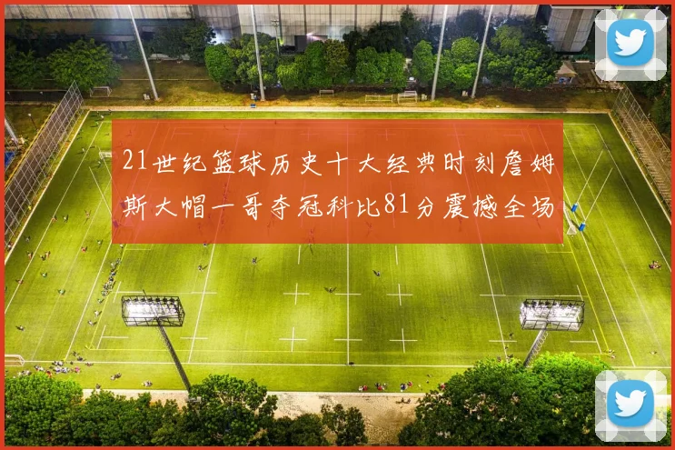 21世纪篮球历史十大经典时刻詹姆斯大帽一哥夺冠科比81分震撼全场