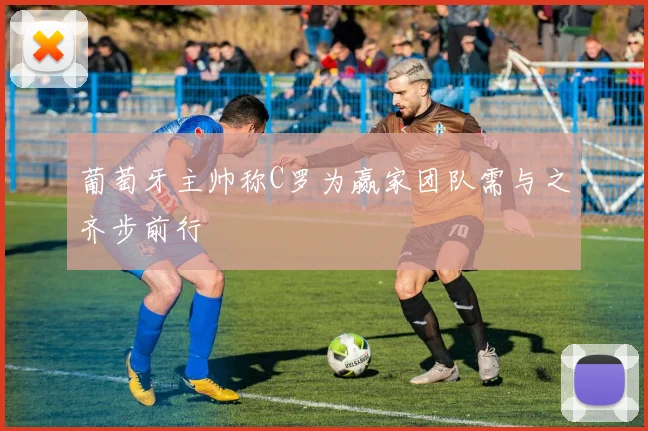 葡萄牙主帅称C罗为赢家团队需与之齐步前行