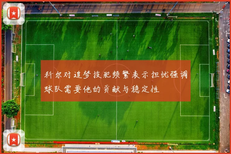 科尔对追梦技犯频繁表示担忧强调球队需要他的贡献与稳定性