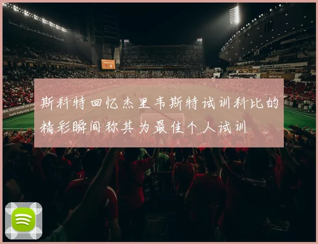 斯科特回忆杰里韦斯特试训科比的精彩瞬间称其为最佳个人试训