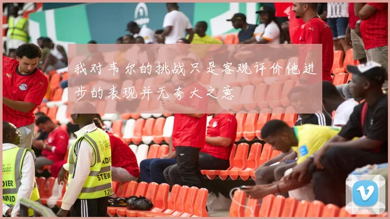 我对韦尔的挑战只是客观评价他进步的表现并无夸大之意