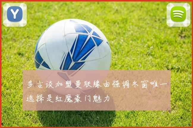 多古谈加盟曼联缘由强调冬窗唯一选择是红魔豪门魅力