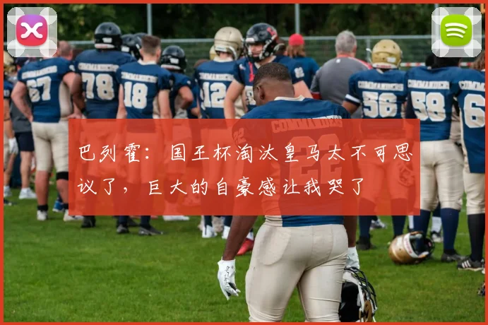 巴列霍：国王杯淘汰皇马太不可思议了，巨大的自豪感让我哭了