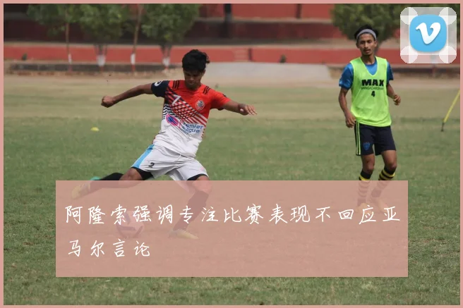 阿隆索强调专注比赛表现不回应亚马尔言论
