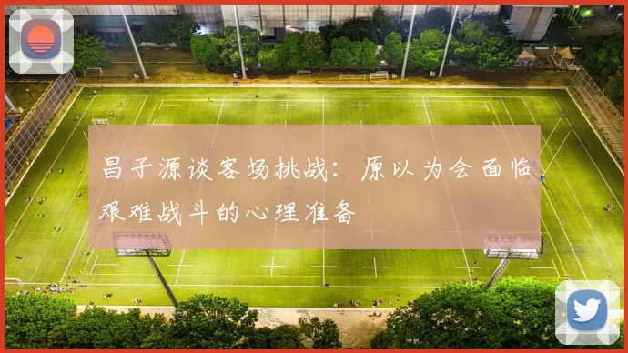 昌子源谈客场挑战:原以为会面临艰难战斗的心理准备