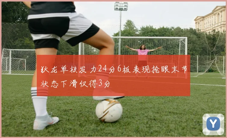 狄龙单核发力24分6板表现抢眼末节状态下滑仅得3分