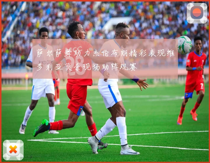 萨尔萨舞助力杰伦布朗精彩表现维多利亚莫奈现场助阵观赛