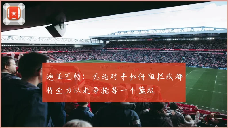 迪亚巴特：无论对手如何阻拦我都将全力以赴争抢每一个篮板