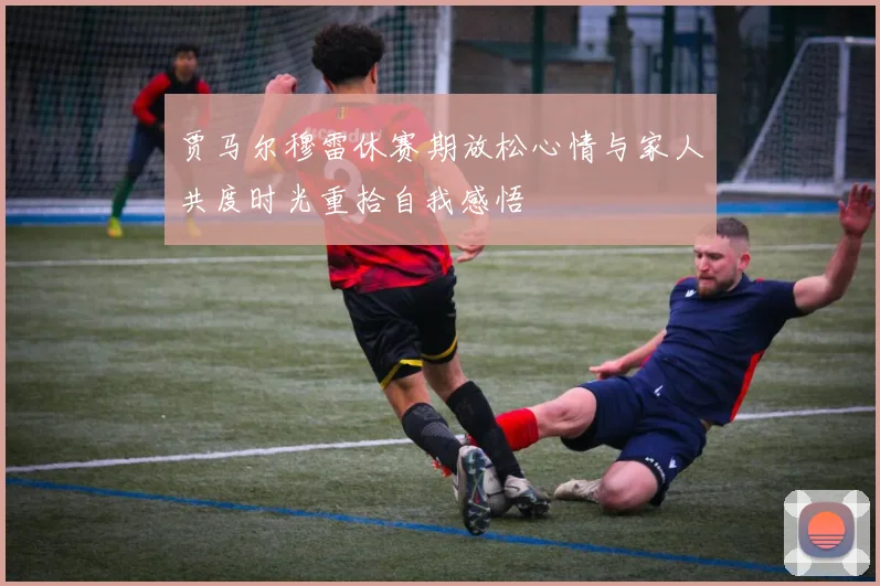 贾马尔穆雷休赛期放松心情与家人共度时光重拾自我感悟