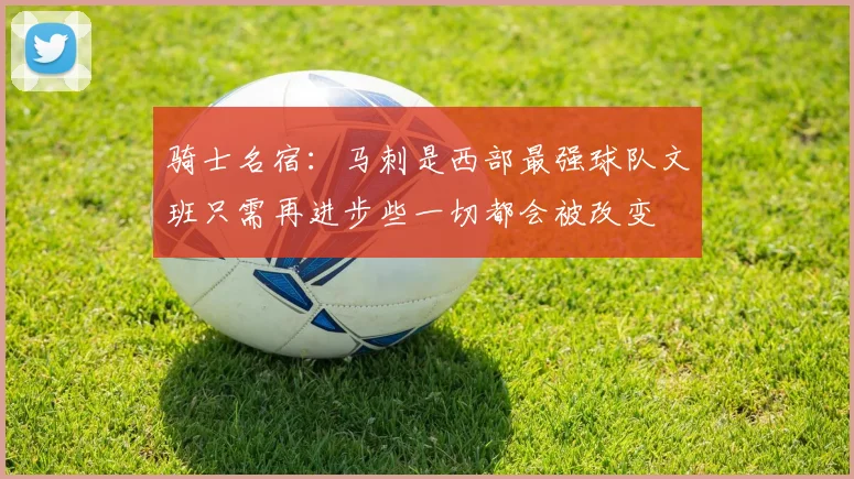骑士名宿：马刺是西部最强球队文班只需再进步些一切都会被改变