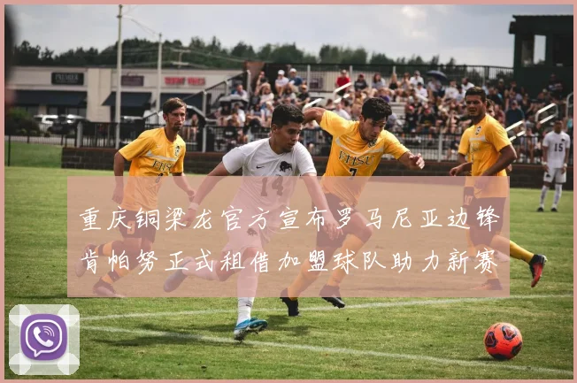 重庆铜梁龙官方宣布罗马尼亚边锋肯帕努正式租借加盟球队助力新赛季