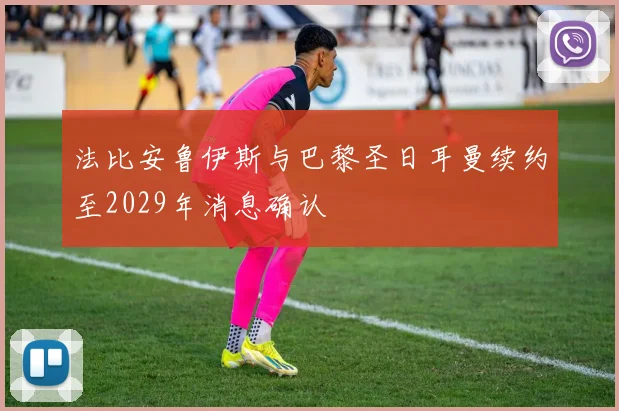 法比安鲁伊斯与巴黎圣日耳曼续约至2029年消息确认