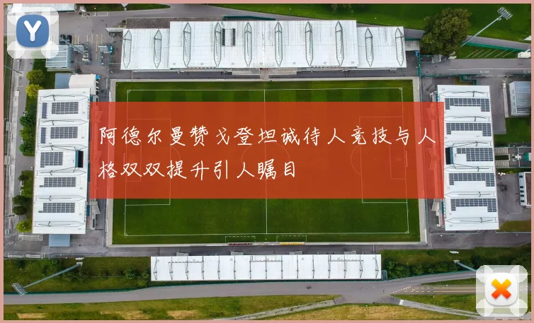 阿德尔曼赞戈登坦诚待人竞技与人格双双提升引人瞩目