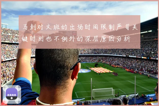 马刺对文班的出场时间限制严苛关键时刻也不例外的深层原因分析