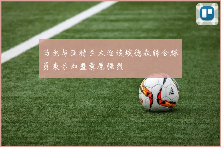 马竞与亚特兰大洽谈埃德森转会球员表示加盟意愿强烈