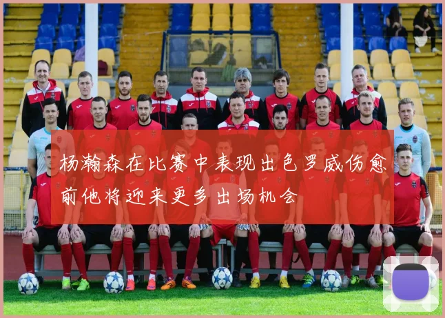 杨瀚森在比赛中表现出色罗威伤愈前他将迎来更多出场机会