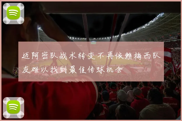 迈阿密队战术转变不再依赖梅西队友难以找到最佳传球机会