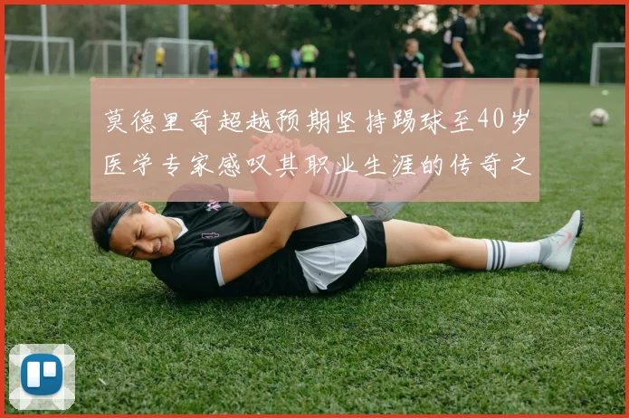 莫德里奇超越预期坚持踢球至40岁医学专家感叹其职业生涯的传奇之路