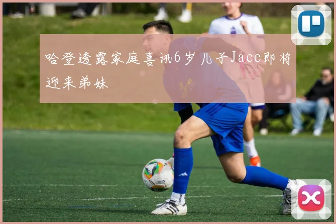 哈登透露家庭喜讯6岁儿子Jace即将迎来弟妹