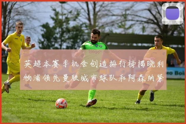 英超本赛季机会创造排行榜揭晓利物浦领先曼联城市球队和阿森纳紧随其后