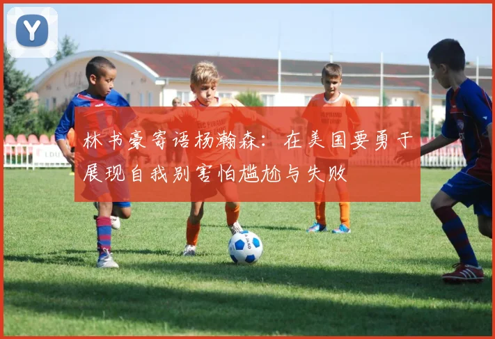 林书豪寄语杨瀚森：在美国要勇于展现自我别害怕尴尬与失败