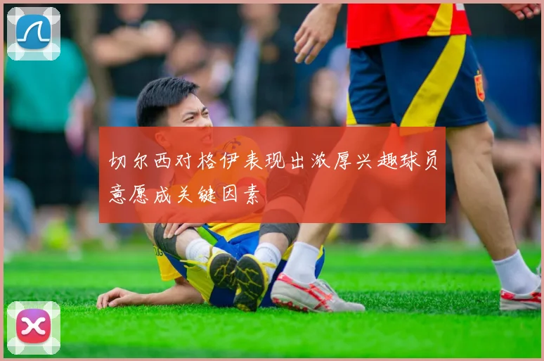 切尔西对格伊表现出浓厚兴趣球员意愿成关键因素